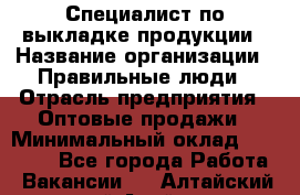 Специалист по выкладке продукции › Название организации ­ Правильные люди › Отрасль предприятия ­ Оптовые продажи › Минимальный оклад ­ 24 000 - Все города Работа » Вакансии   . Алтайский край,Алейск г.